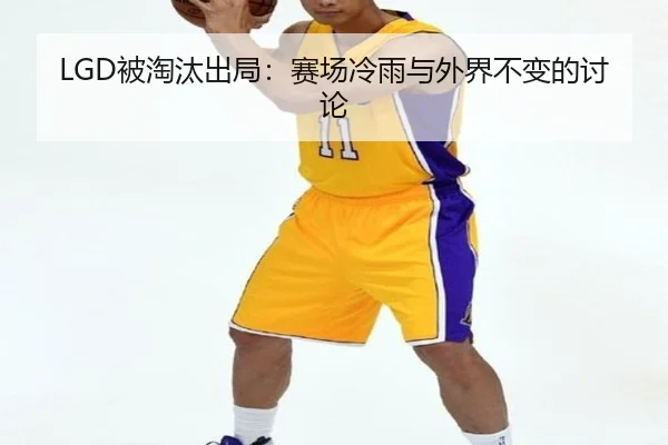 LGD被淘汰出局：赛场冷雨与外界不变的讨论